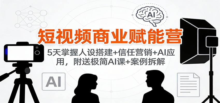 短视频商业赋能营:5天掌握人设搭建+信任营销+AI应用,附送极简AI课+案例拆解-灵感工坊云网创