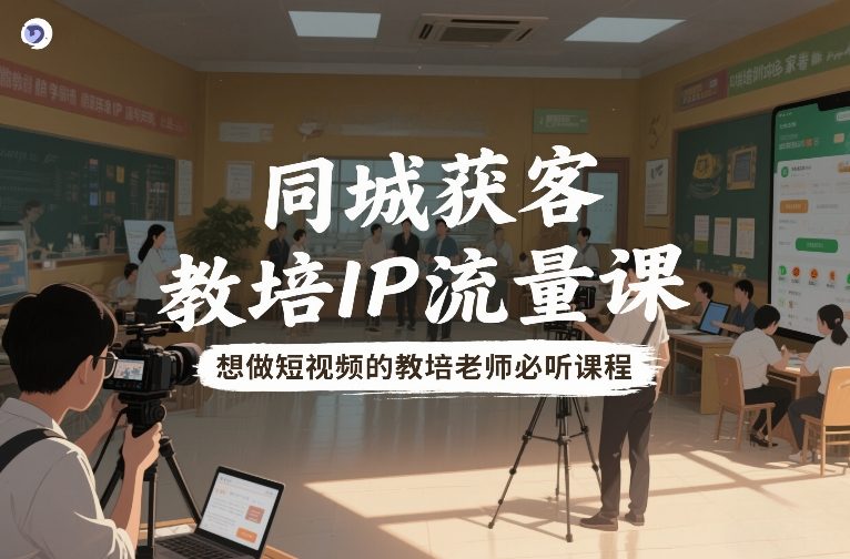 同城获客,教培IP流量课,想做短视频的教培老师必听课程-灵感工坊云网创
