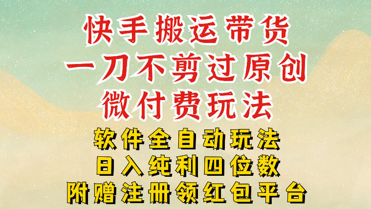 快手搬运带货,一刀不剪过原创,微付费玩法,软件全自动玩法,日入纯利四位数【揭秘】-灵感工坊云网创