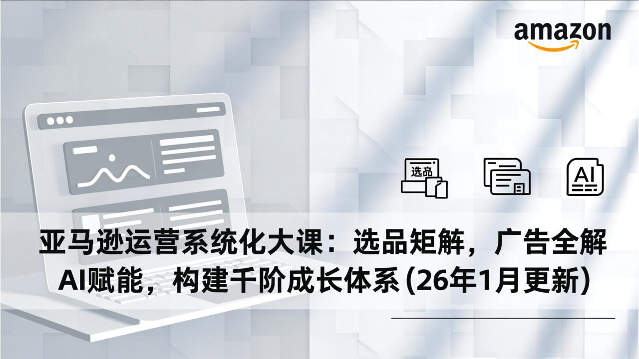 亚马逊运营系统化大课:选品矩阵,广告全解,AI赋能,构建千阶成长体系(26年1月更新-灵感工坊云网创