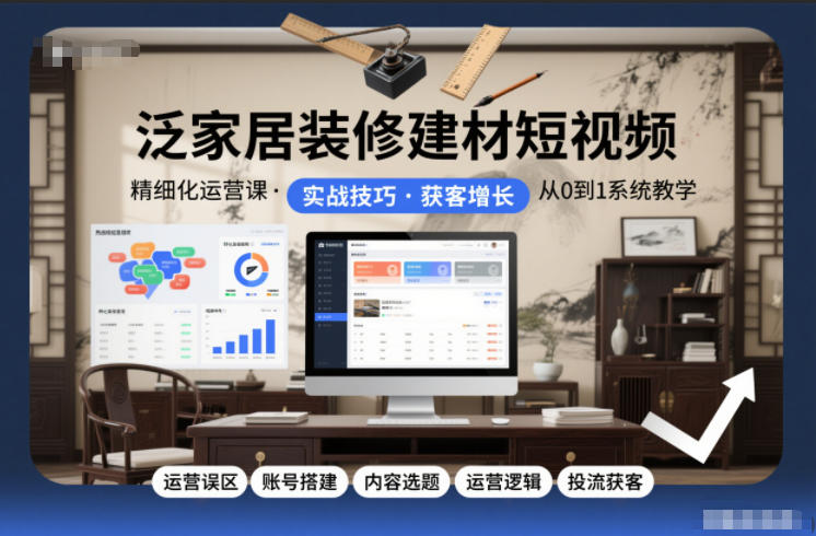 泛家居装修建材短视频精细化运营课,运营误区+账号搭建+内容选题+运营逻辑+投流获客-灵感工坊云网创