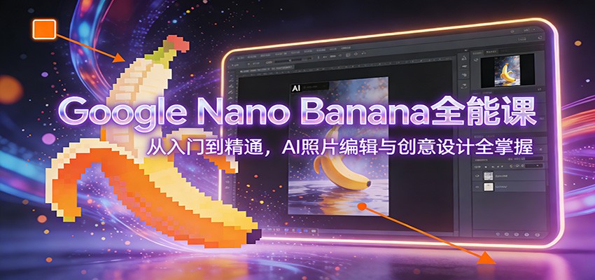 Google Nano Banana全能课:从入门到精通,AI照片编辑与创意设计全掌握-灵感工坊云网创