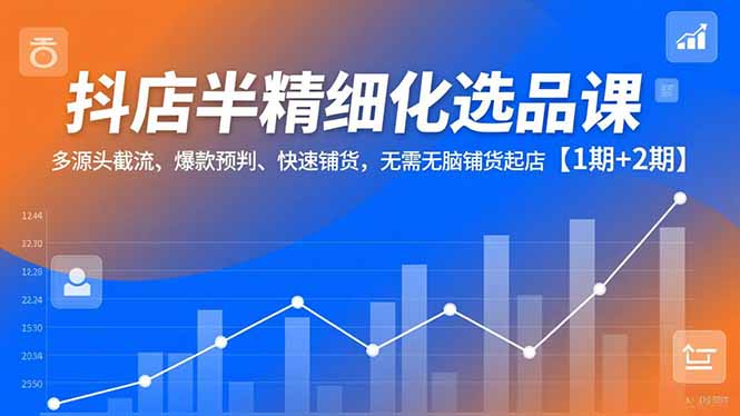 抖店半精细化选品课，多源头截流、爆款预判、快速铺货，无脑铺货起店【1期+2期】-灵感工坊云网创