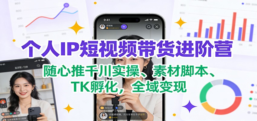 个人IP短视频带货进阶营:随心推千川实操、素材脚本、TK孵化,全域变现-灵感工坊云网创