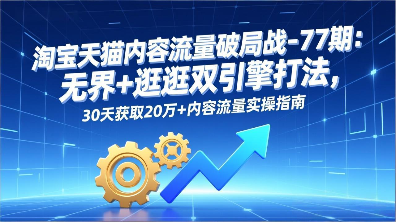 淘宝天猫内容流量破局战-77期:无界+逛逛双引擎打法,30天获取20万+内容流量实操指南-灵感工坊云网创