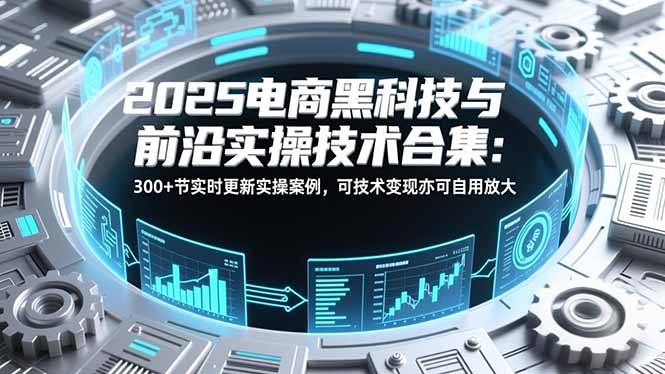 2025电商黑科技与前沿实操技术合集：300+节实时更新实操案例，可技术变现亦可自用放大-灵感工坊云网创