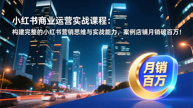 小红书商业运营实战课程:构建完整的小红书营销思维与实战能力,案例店铺月销破百万!-灵感工坊云网创