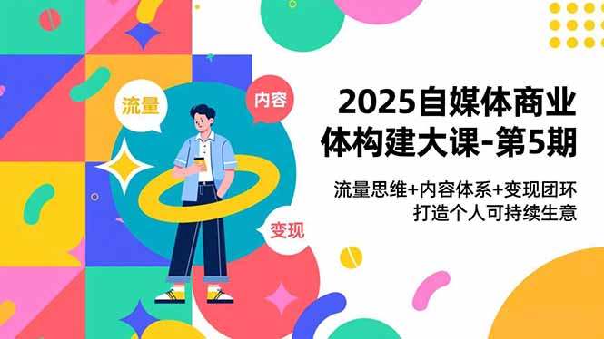 2025自媒体商业体构建大课-第5期,流量思维+内容体系+变现闭环,打造个人可持续生意-灵感工坊云网创