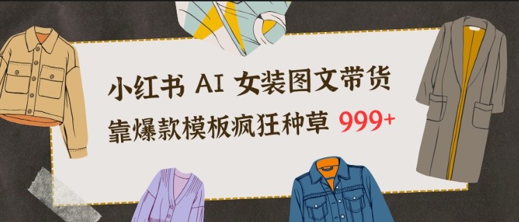 小红书AI女装图文带货,靠爆款模板疯狂种草999+-灵感工坊云网创