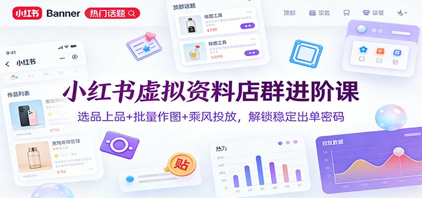 小红书虚拟资料店群进阶课:选品上品+批量作图+乘风投放,解锁稳定出单密码-灵感工坊云网创