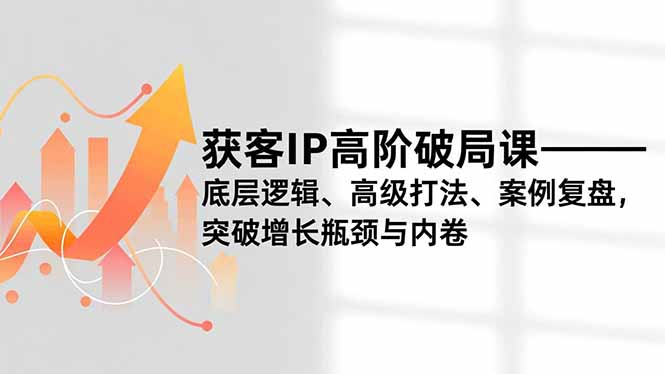 获客IP高阶破局课,底层逻辑、高级打法、案例复盘,突破增长瓶颈与内卷-灵感工坊云网创