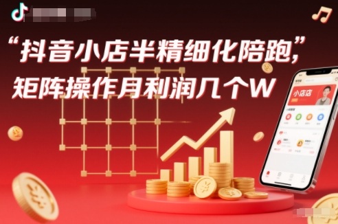 抖店半精细化铺货【1期+2期】,抖音小店半精细化陪跑,矩阵操作月利润几个W(更新12月)-灵感工坊云网创