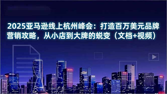 2025亚马逊线上杭州峰会:打造百万美元品牌营销攻略,从小店到大牌的蜕变(文档+视频-灵感工坊云网创