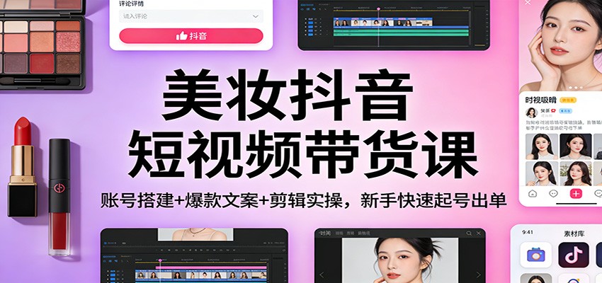 美妆抖音短视频带货课:账号搭建+爆款文案+剪辑实操,新手快速起号出单-灵感工坊云网创