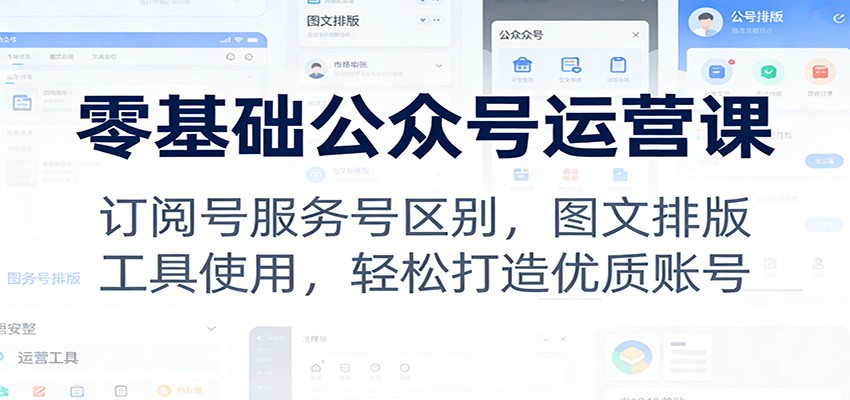 零基础公众号运营课：订阅号服务号区别，图文排版，工具使用，轻松打造优质账号-灵感工坊云网创