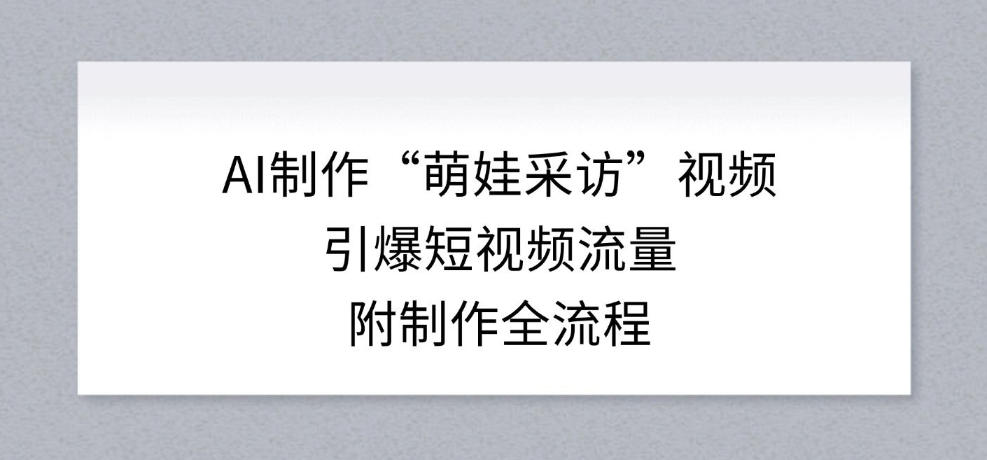 AI制作“萌娃采访”视频,引爆短视频流量,附制作全流程-灵感工坊云网创