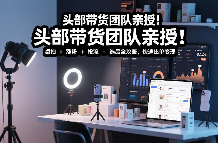 头部带货团队亲授!专业短视频实拍带货课:桌拍+涨粉+投流+选品全攻略,快速出单变现,月入2w+-灵感工坊云网创